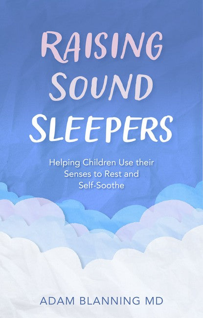 Raising Sound Sleepers: Helping Children Use Their Senses to Rest and Self-Soothe by Adam Blanning