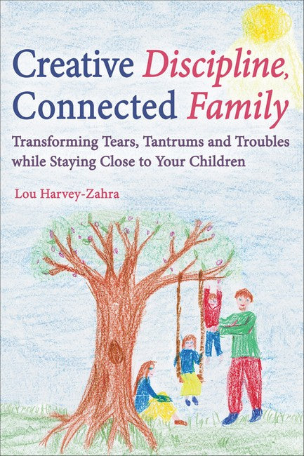 Creative Discipline, Connected Family: Transforming Tears, Tantrums and Troubles While Staying Close to Your Children by Lou Harvey-Zahra